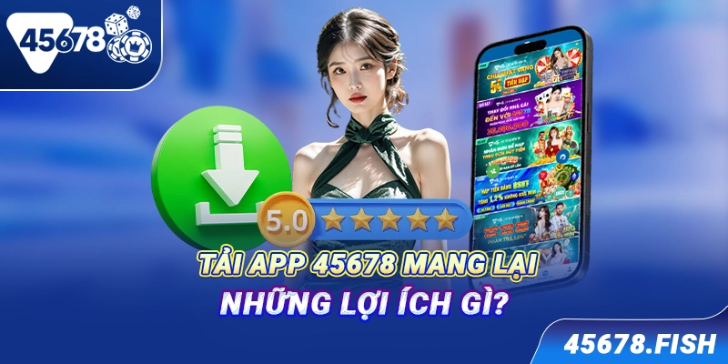 Tải app 45678 mang lại những lợi ích gì?